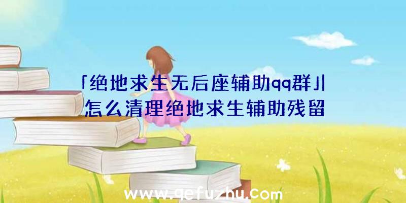 「绝地求生无后座辅助qq群」|怎么清理绝地求生辅助残留